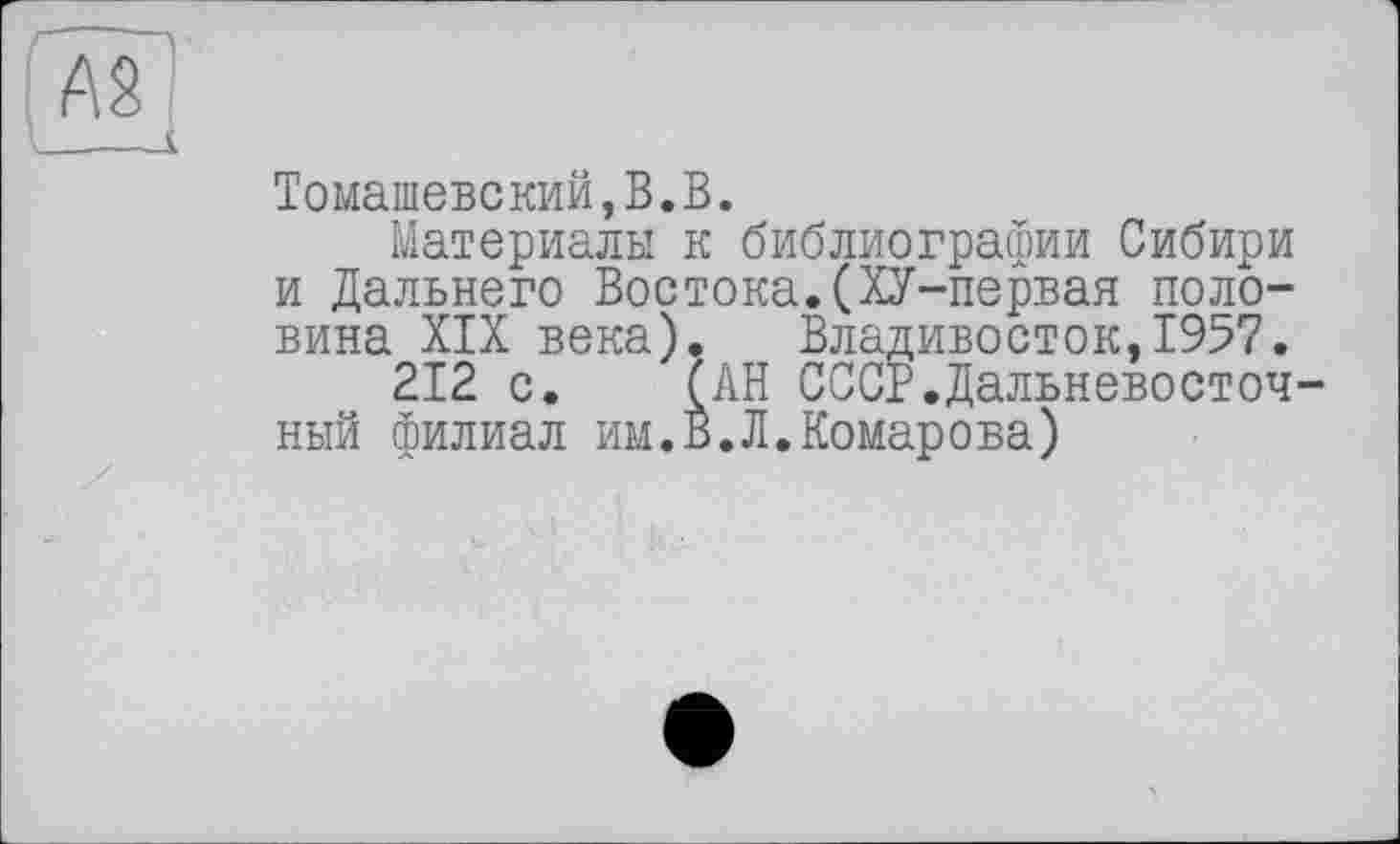 ﻿А2
I___1
Томашевский,В.В.
Материалы к библиографии Сибири и Дальнего Востока.(ХУ-первая половина XIX века). Владивосток,1957.
212 с. (АН СССР.Дальневосточ ный филиал им.В.Л.Комарова)